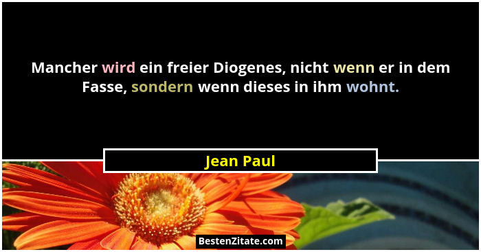 Mancher wird ein freier Diogenes, nicht wenn er in dem Fasse, sondern wenn dieses in ihm wohnt.... - Jean Paul