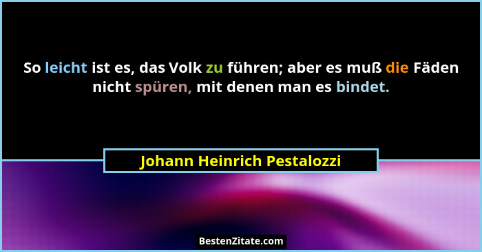 So leicht ist es, das Volk zu führen; aber es muß die Fäden nicht spüren, mit denen man es bindet.... - Johann Heinrich Pestalozzi