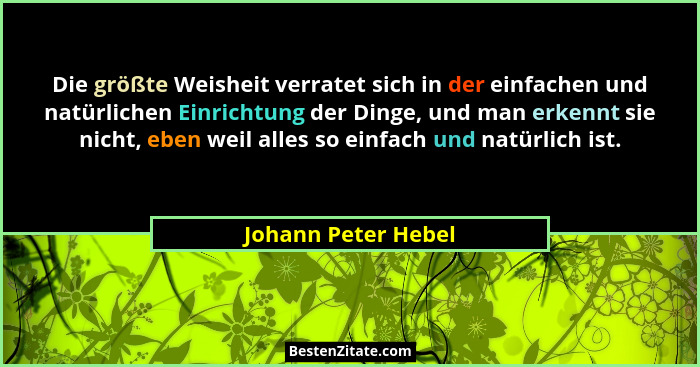 Die größte Weisheit verratet sich in der einfachen und natürlichen Einrichtung der Dinge, und man erkennt sie nicht, eben weil al... - Johann Peter Hebel