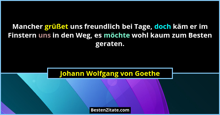 Mancher grüßet uns freundlich bei Tage, doch käm er im Finstern uns in den Weg, es möchte wohl kaum zum Besten geraten.... - Johann Wolfgang von Goethe