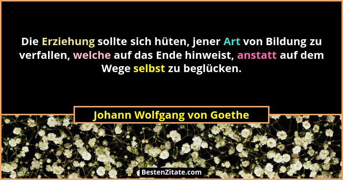 Die Erziehung sollte sich hüten, jener Art von Bildung zu verfallen, welche auf das Ende hinweist, anstatt auf dem Wege s... - Johann Wolfgang von Goethe