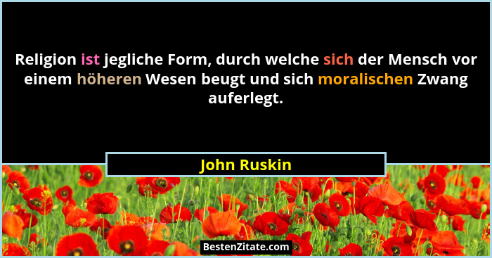 Religion ist jegliche Form, durch welche sich der Mensch vor einem höheren Wesen beugt und sich moralischen Zwang auferlegt.... - John Ruskin