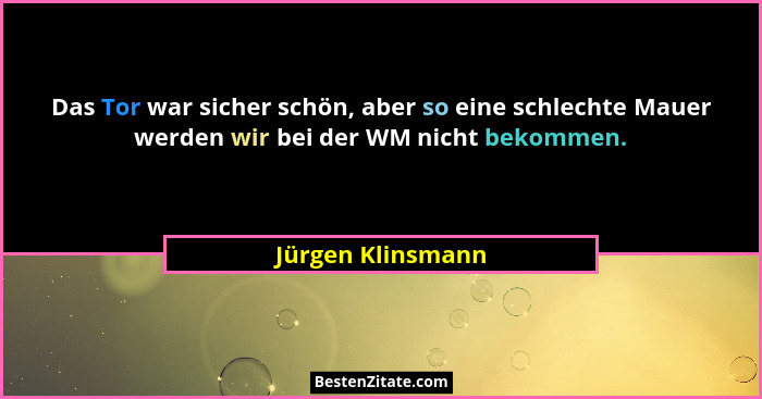 Das Tor war sicher schön, aber so eine schlechte Mauer werden wir bei der WM nicht bekommen.... - Jürgen Klinsmann