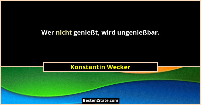 Wer nicht genießt, wird ungenießbar.... - Konstantin Wecker