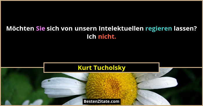 Möchten Sie sich von unsern Intelektuellen regieren lassen? Ich nicht.... - Kurt Tucholsky