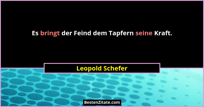 Es bringt der Feind dem Tapfern seine Kraft.... - Leopold Schefer