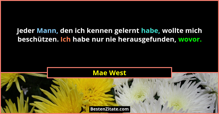 Jeder Mann, den ich kennen gelernt habe, wollte mich beschützen. Ich habe nur nie herausgefunden, wovor.... - Mae West