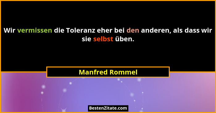 Wir vermissen die Toleranz eher bei den anderen, als dass wir sie selbst üben.... - Manfred Rommel