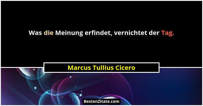 Was die Meinung erfindet, vernichtet der Tag.... - Marcus Tullius Cicero