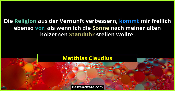 Die Religion aus der Vernunft verbessern, kommt mir freilich ebenso vor, als wenn ich die Sonne nach meiner alten hölzernen Standu... - Matthias Claudius