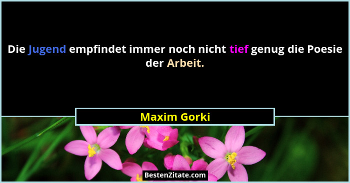 Die Jugend empfindet immer noch nicht tief genug die Poesie der Arbeit.... - Maxim Gorki
