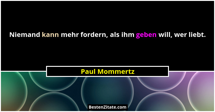 Niemand kann mehr fordern, als ihm geben will, wer liebt.... - Paul Mommertz