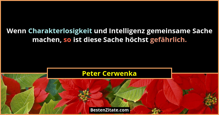 Wenn Charakterlosigkeit und Intelligenz gemeinsame Sache machen, so ist diese Sache höchst gefährlich.... - Peter Cerwenka