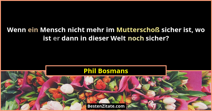 Wenn ein Mensch nicht mehr im Mutterschoß sicher ist, wo ist er dann in dieser Welt noch sicher?... - Phil Bosmans
