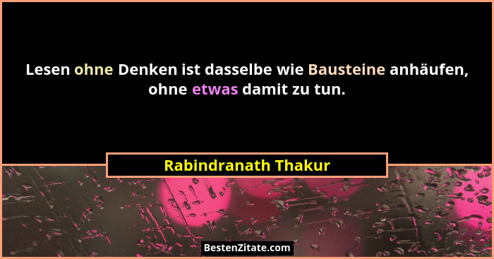 Lesen ohne Denken ist dasselbe wie Bausteine anhäufen, ohne etwas damit zu tun.... - Rabindranath Thakur