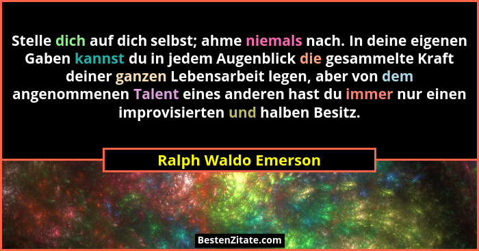 Stelle dich auf dich selbst; ahme niemals nach. In deine eigenen Gaben kannst du in jedem Augenblick die gesammelte Kraft deiner... - Ralph Waldo Emerson
