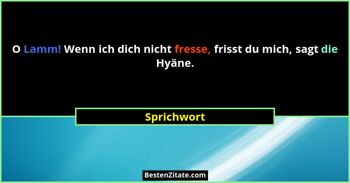 O Lamm! Wenn ich dich nicht fresse, frisst du mich, sagt die Hyäne.... - Sprichwort