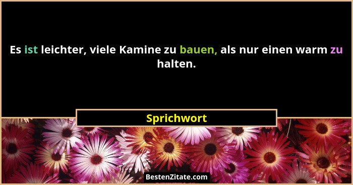 Es ist leichter, viele Kamine zu bauen, als nur einen warm zu halten.... - Sprichwort