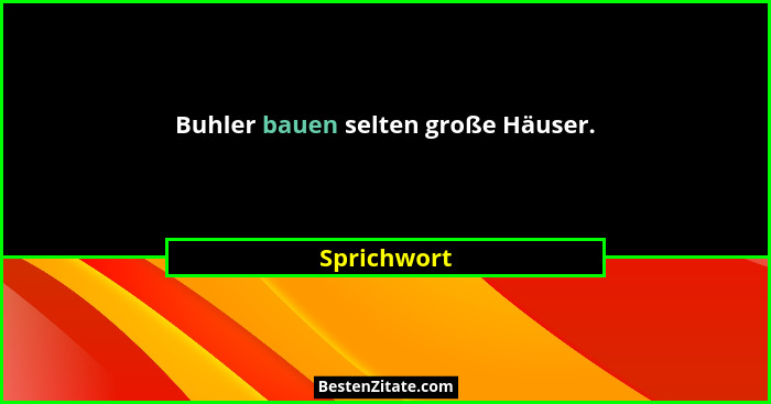 Buhler bauen selten große Häuser.... - Sprichwort