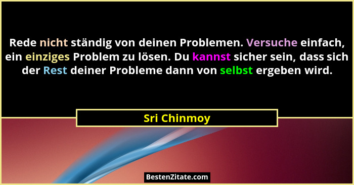 Rede nicht ständig von deinen Problemen. Versuche einfach, ein einziges Problem zu lösen. Du kannst sicher sein, dass sich der Rest dein... - Sri Chinmoy