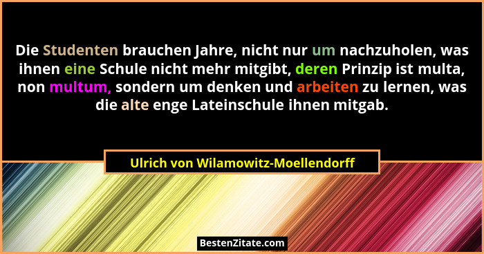 Die Studenten brauchen Jahre, nicht nur um nachzuholen, was ihnen eine Schule nicht mehr mitgibt, deren Prinzip i... - Ulrich von Wilamowitz-Moellendorff
