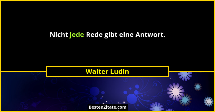 Nicht jede Rede gibt eine Antwort.... - Walter Ludin