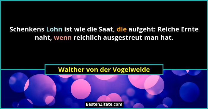 Schenkens Lohn ist wie die Saat, die aufgeht: Reiche Ernte naht, wenn reichlich ausgestreut man hat.... - Walther von der Vogelweide