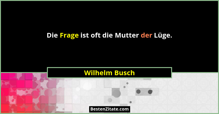 Die Frage ist oft die Mutter der Lüge.... - Wilhelm Busch