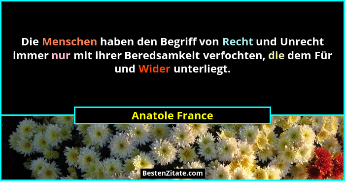 Die Menschen haben den Begriff von Recht und Unrecht immer nur mit ihrer Beredsamkeit verfochten, die dem Für und Wider unterliegt.... - Anatole France