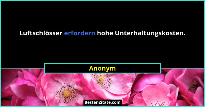 Luftschlösser erfordern hohe Unterhaltungskosten.... - Anonym