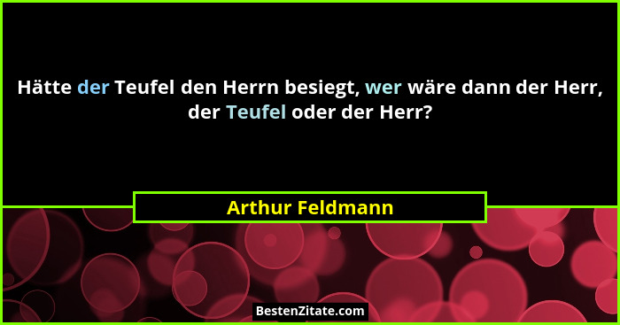 Hätte der Teufel den Herrn besiegt, wer wäre dann der Herr, der Teufel oder der Herr?... - Arthur Feldmann