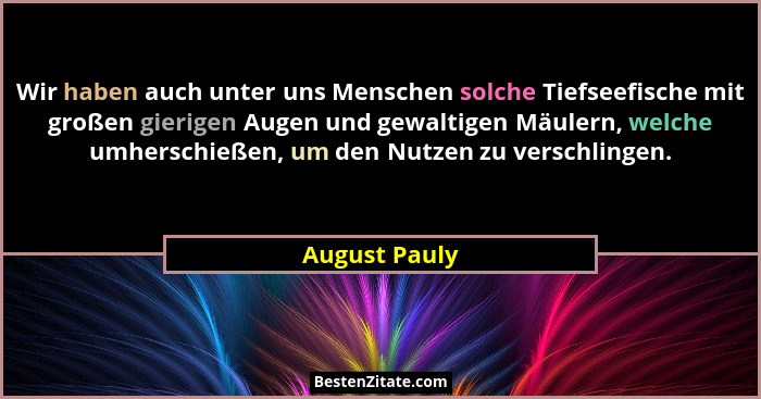 Wir haben auch unter uns Menschen solche Tiefseefische mit großen gierigen Augen und gewaltigen Mäulern, welche umherschießen, um den N... - August Pauly