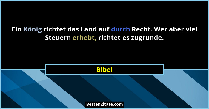 Ein König richtet das Land auf durch Recht. Wer aber viel Steuern erhebt, richtet es zugrunde.... - Bibel