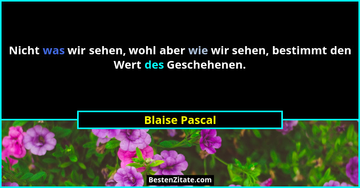 Nicht was wir sehen, wohl aber wie wir sehen, bestimmt den Wert des Geschehenen.... - Blaise Pascal