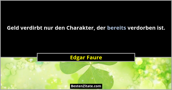 Geld verdirbt nur den Charakter, der bereits verdorben ist.... - Edgar Faure