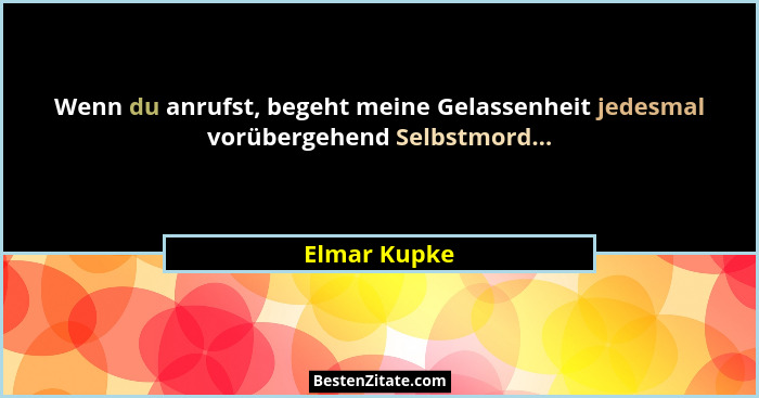 Wenn du anrufst, begeht meine Gelassenheit jedesmal vorübergehend Selbstmord...... - Elmar Kupke