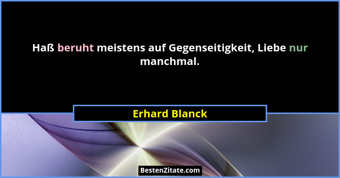 Haß beruht meistens auf Gegenseitigkeit, Liebe nur manchmal.... - Erhard Blanck