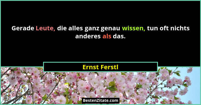 Gerade Leute, die alles ganz genau wissen, tun oft nichts anderes als das.... - Ernst Ferstl