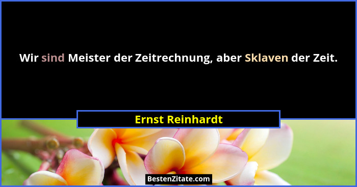 Wir sind Meister der Zeitrechnung, aber Sklaven der Zeit.... - Ernst Reinhardt