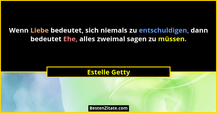 Wenn Liebe bedeutet, sich niemals zu entschuldigen, dann bedeutet Ehe, alles zweimal sagen zu müssen.... - Estelle Getty