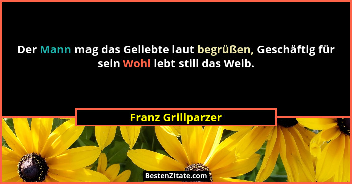 Der Mann mag das Geliebte laut begrüßen, Geschäftig für sein Wohl lebt still das Weib.... - Franz Grillparzer