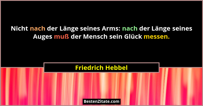 Nicht nach der Länge seines Arms: nach der Länge seines Auges muß der Mensch sein Glück messen.... - Friedrich Hebbel