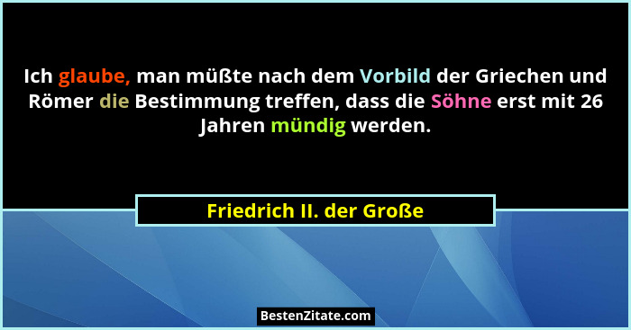 Ich glaube, man müßte nach dem Vorbild der Griechen und Römer die Bestimmung treffen, dass die Söhne erst mit 26 Jahren münd... - Friedrich II. der Große