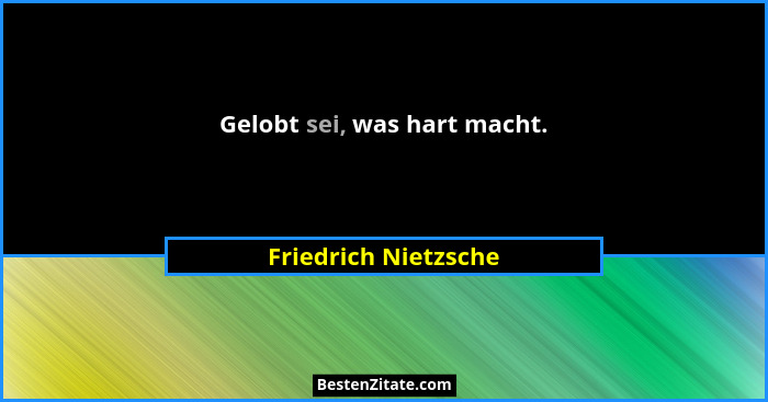 Gelobt sei, was hart macht.... - Friedrich Nietzsche