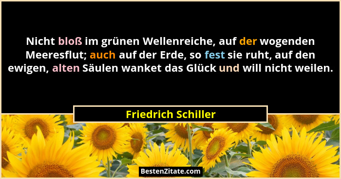 Nicht bloß im grünen Wellenreiche, auf der wogenden Meeresflut; auch auf der Erde, so fest sie ruht, auf den ewigen, alten Säulen... - Friedrich Schiller