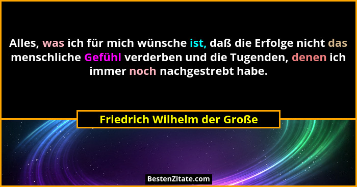 Alles, was ich für mich wünsche ist, daß die Erfolge nicht das menschliche Gefühl verderben und die Tugenden, denen ich... - Friedrich Wilhelm der Große