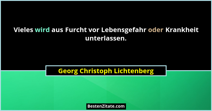 Vieles wird aus Furcht vor Lebensgefahr oder Krankheit unterlassen.... - Georg Christoph Lichtenberg
