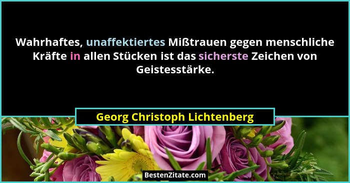 Wahrhaftes, unaffektiertes Mißtrauen gegen menschliche Kräfte in allen Stücken ist das sicherste Zeichen von Geistesstär... - Georg Christoph Lichtenberg