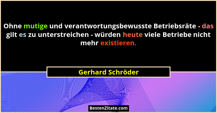 Ohne mutige und verantwortungsbewusste Betriebsräte - das gilt es zu unterstreichen - würden heute viele Betriebe nicht mehr existi... - Gerhard Schröder