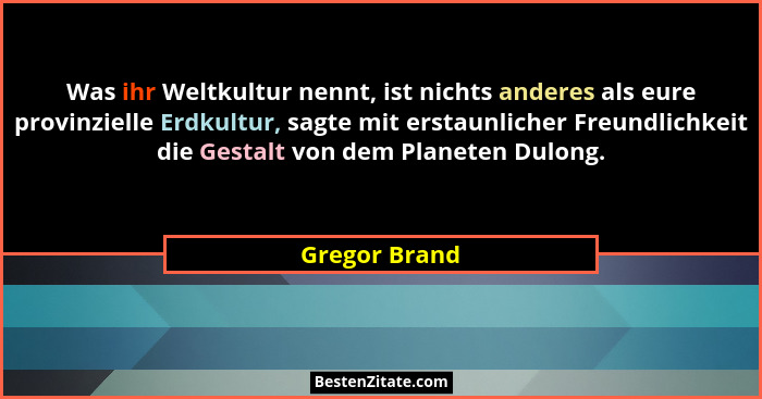 Was ihr Weltkultur nennt, ist nichts anderes als eure provinzielle Erdkultur, sagte mit erstaunlicher Freundlichkeit die Gestalt von de... - Gregor Brand
